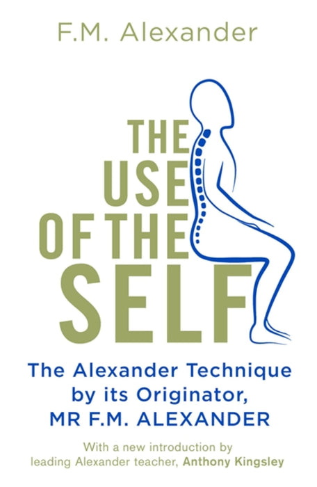 The Use Of The Self : From the originator of The Alexander Technique