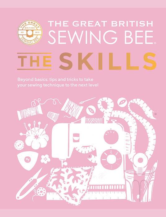 The Great British Sewing Bee: The Skills : Beyond Basics: Advanced Tips and Tricks to Take Your Sewing Technique to the Next Level