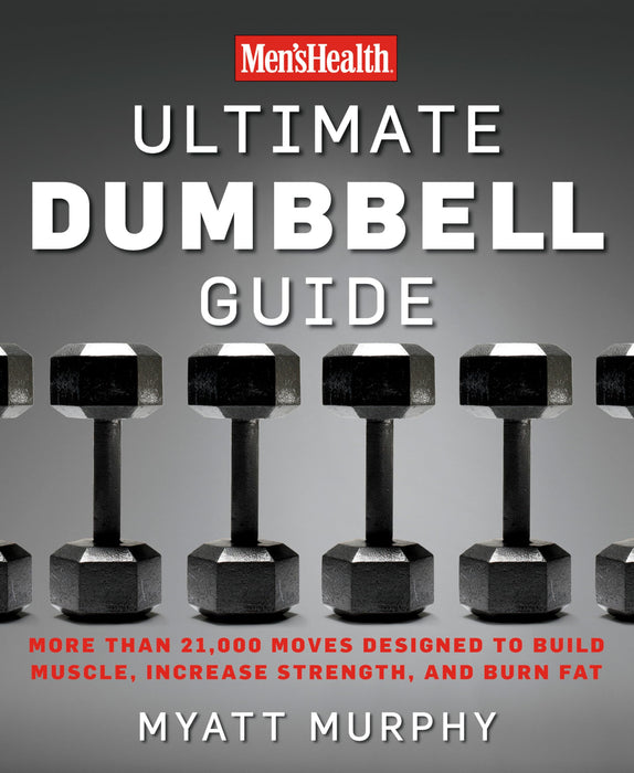 Men's Health Ultimate Dumbbell Guide : More Than 21,000 Moves Designed to Build Muscle, Increase Strength, and Burn Fat