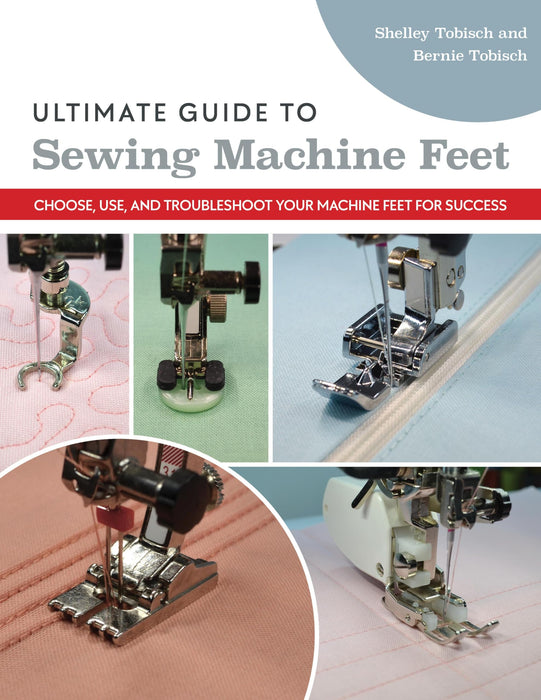 Ultimate Guide to Sewing Machine Feet : Choose, Use and, Troubleshoot Your Machine Feet for Success