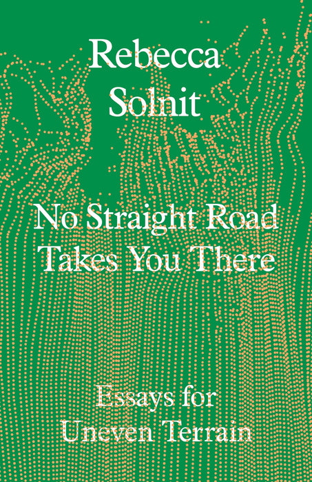 No Straight Road Takes You There : Essays for Uneven Terrain
