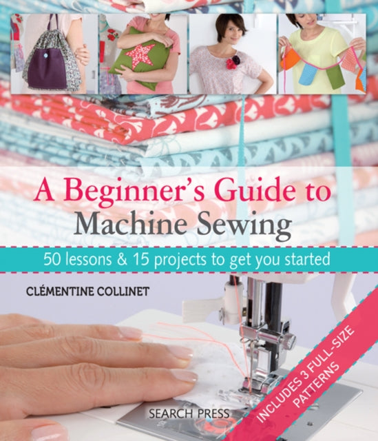 A Beginner's Guide to Machine Sewing : 50 Lessons & 15 Projects to Get You Started