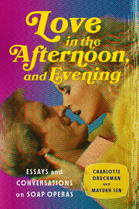 Love in the Afternoon, and Evening : Essays and Conversations on Soap Operas
